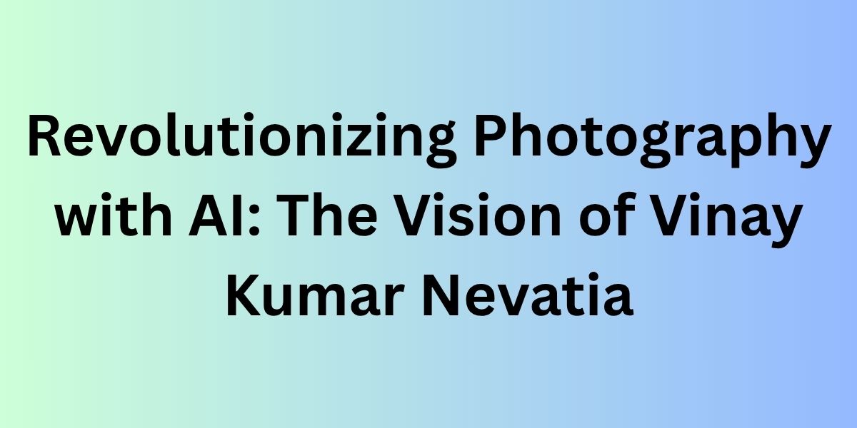 Revolutionizing Photography with AI: The Vision of Vinay Kumar Nevatia