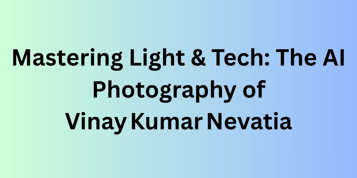 Mastering Light & Tech: The AI Photography of Vinay Kumar Nevatia